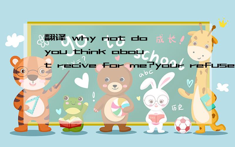 翻译 why not do you think about recive for me?your refused make me feel very upset…