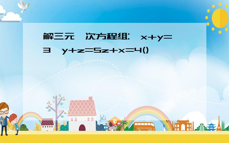 解三元一次方程组:{x+y=3,y+z=5z+x=4()