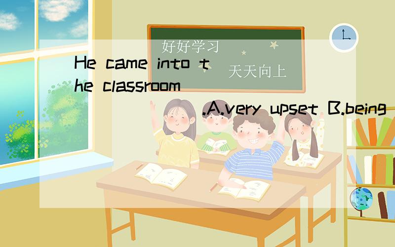 He came into the classroom_________.A.very upset B.being upset C.to upset D.to be upset这道题为什么不选B选项呢?现在分词做状语