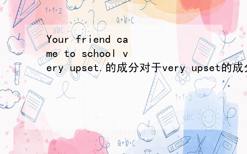 Your friend came to school very upset.的成分对于very upset的成分不理解.但这句话的意思是“你的朋友来到学校，（看起来）非常伤心。”如果这样写：Your friend upset came to school.按照副词的用法，也是