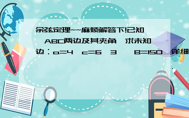 余弦定理~~麻烦解答下!已知△ABC两边及其夹角,求未知边：a=4,c=6√3,∠B=150°详细写下过程,特别是2ac*cosB那里,因为6√3*√3/2那里不会.谢谢了!求边，不是求角