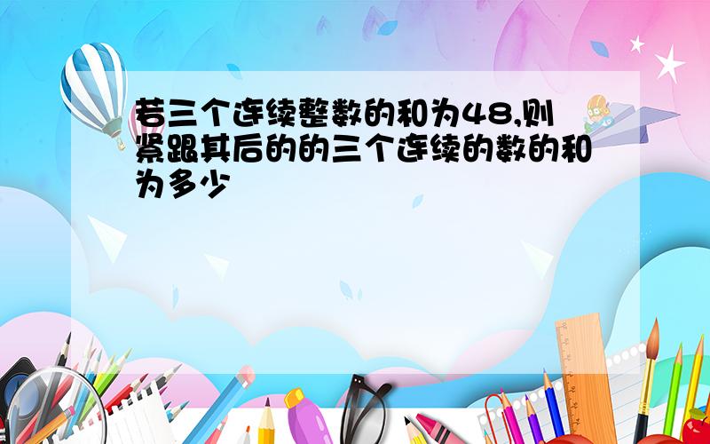 若三个连续整数的和为48,则紧跟其后的的三个连续的数的和为多少