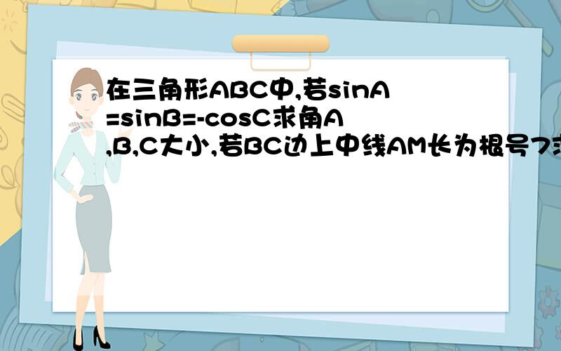 在三角形ABC中,若sinA=sinB=-cosC求角A,B,C大小,若BC边上中线AM长为根号7求三角形面积