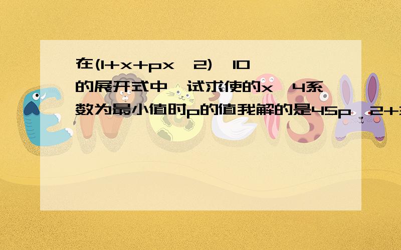 在(1+x+px^2)^10的展开式中,试求使的x^4系数为最小值时p的值我解的是45p^2+360p+210 45p^2+450p+210 450p 是谁与谁的组合数为什么?