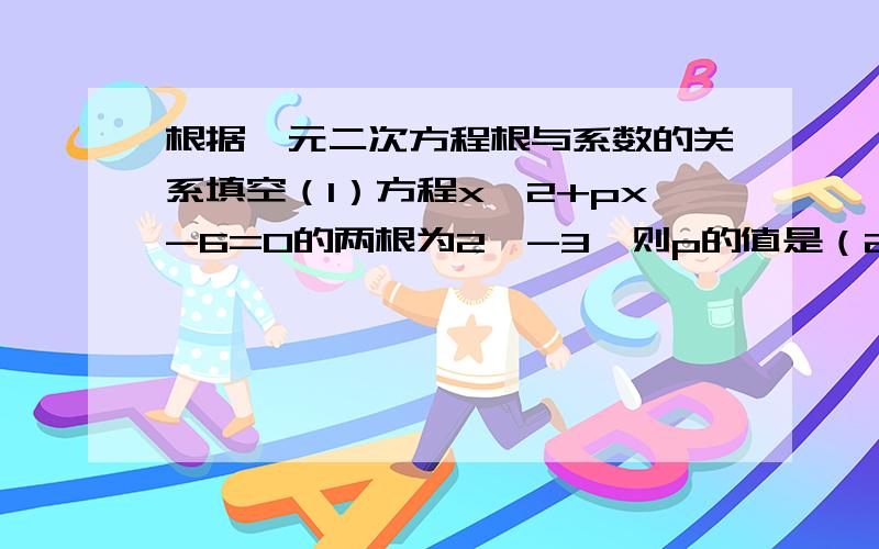 根据一元二次方程根与系数的关系填空（1）方程x^2+px-6=0的两根为2,-3,则p的值是（2）方程x^2-5x+q=0的两根为-1,6,则q的值是