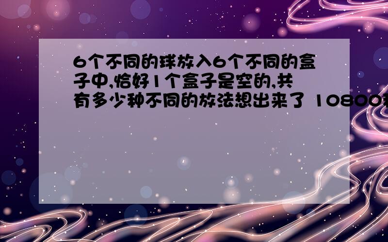 6个不同的球放入6个不同的盒子中,恰好1个盒子是空的,共有多少种不同的放法想出来了 10800种..