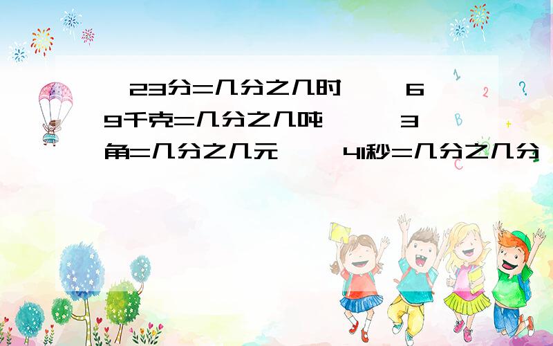 【23分=几分之几时】 【69千克=几分之几吨 】 【3角=几分之几元】 【41秒=几分之几分】