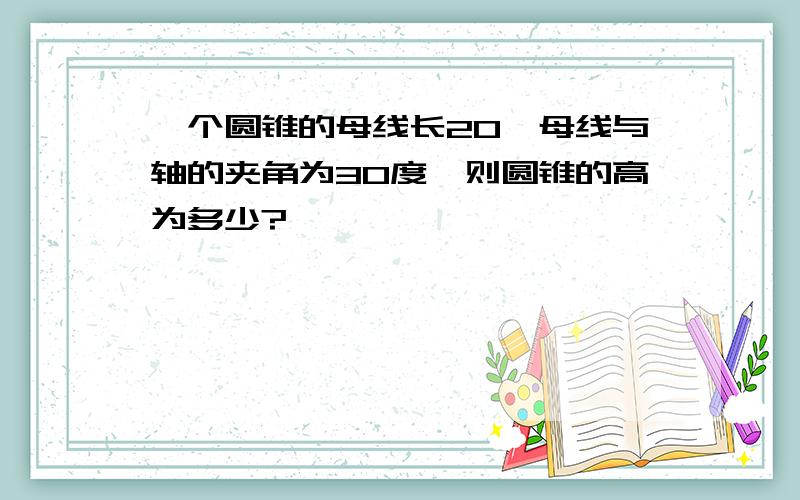 一个圆锥的母线长20,母线与轴的夹角为30度,则圆锥的高为多少?