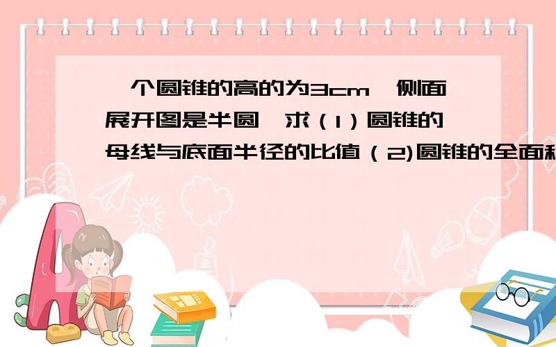 一个圆锥的高的为3cm,侧面展开图是半圆,求（1）圆锥的母线与底面半径的比值（2)圆锥的全面积希望大哥大姐们尽快解答