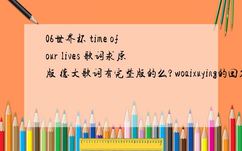 06世界杯 time of our lives 歌词求原版 德文歌词有完整版的么?woaixuying的回答是我想要的,但可惜不完整,希望补充完整,