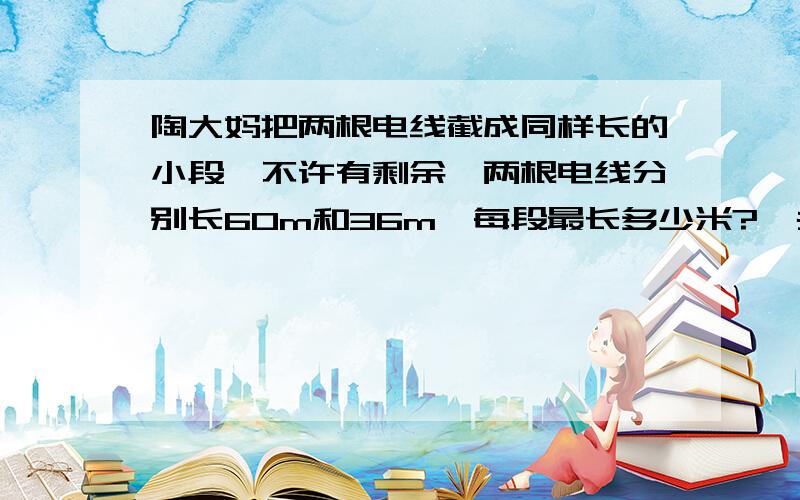 陶大妈把两根电线截成同样长的小段,不许有剩余,两根电线分别长60m和36m,每段最长多少米?一共能截成多少