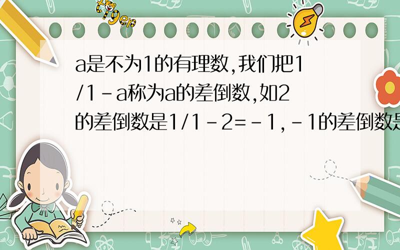 a是不为1的有理数,我们把1/1-a称为a的差倒数,如2的差倒数是1/1-2=-1,-1的差倒数是1/1-{-1}=2/1.已知a1=a是不为1的有理数,我们把1/1-a称为a的差倒数,如2的差倒数是1/1-2=-1,-1的差倒数是1/1-{-1}=1/2.已知a1=
