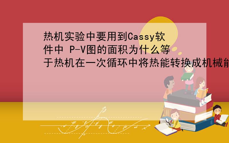 热机实验中要用到Cassy软件中 P-V图的面积为什么等于热机在一次循环中将热能转换成机械能的数值呢?