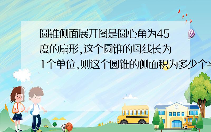 圆锥侧面展开图是圆心角为45度的扇形,这个圆锥的母线长为1个单位,则这个圆锥的侧面积为多少个平方单位