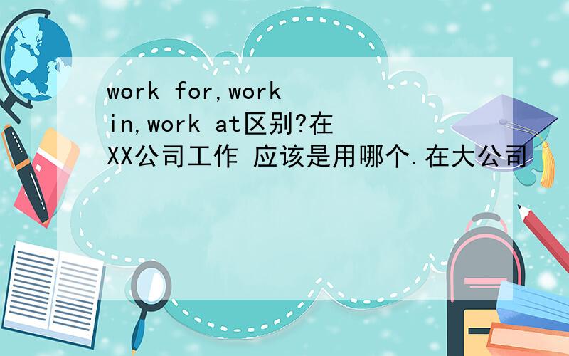 work for,work in,work at区别?在XX公司工作 应该是用哪个.在大公司