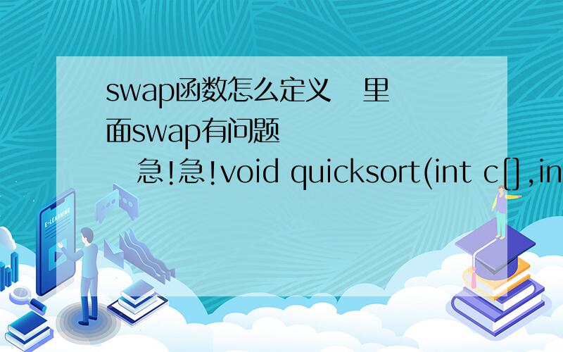 swap函数怎么定义   里面swap有问题         急!急!void quicksort(int c[],int m)     {       if(m==1){return;}//这个地方感觉比权哥写的好,因为一个数组不可能为0个元素,如果那样话数组无意思.       if(m==2){if(