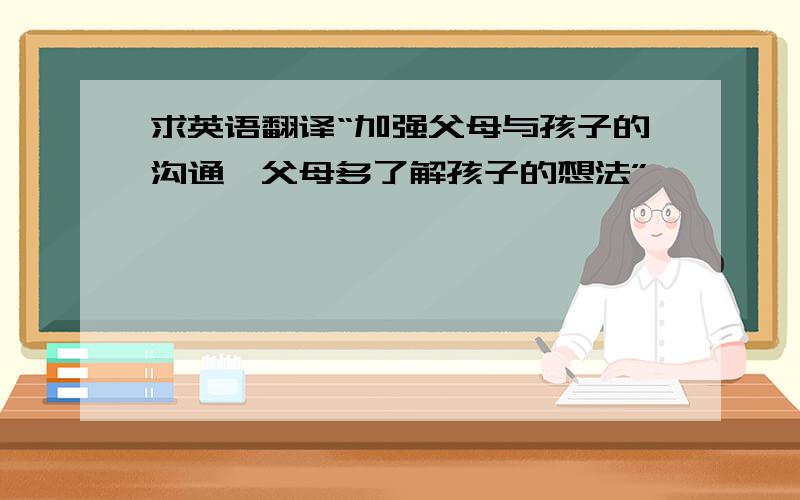 求英语翻译“加强父母与孩子的沟通,父母多了解孩子的想法”