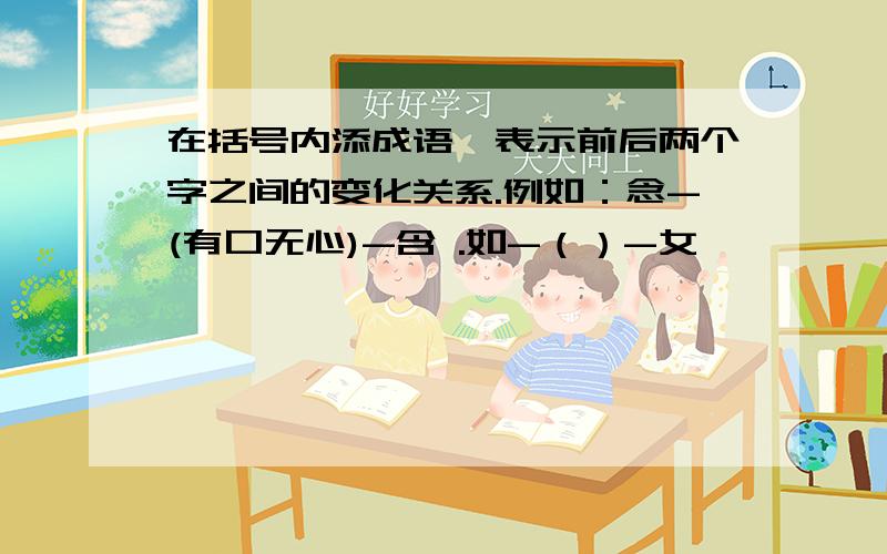 在括号内添成语,表示前后两个字之间的变化关系.例如：念-(有口无心)-含 .如-（）-女