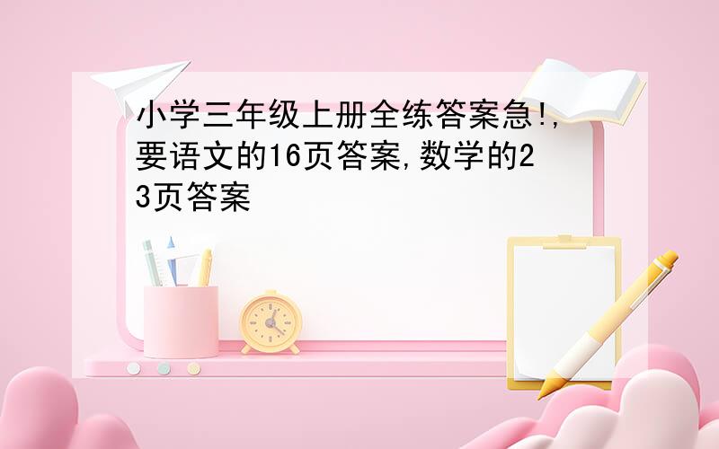 小学三年级上册全练答案急!,要语文的16页答案,数学的23页答案