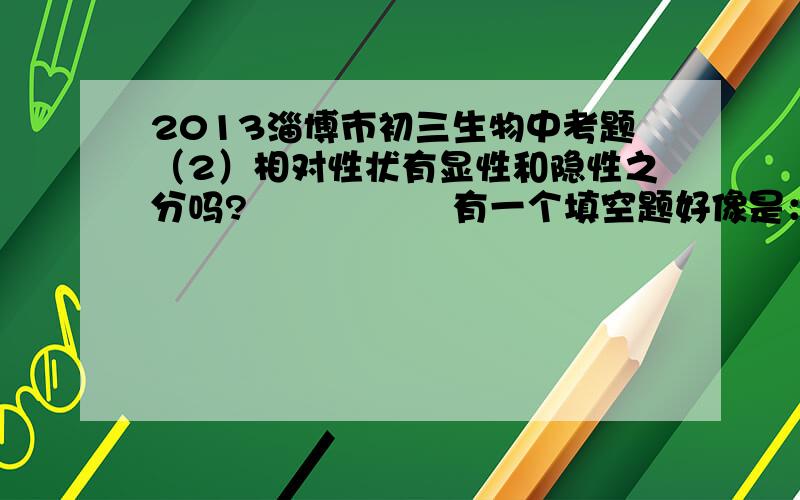 2013淄博市初三生物中考题（2）相对性状有显性和隐性之分吗?                 有一个填空题好像是：植物体内的能量是通过()传递到各级动物体内的?