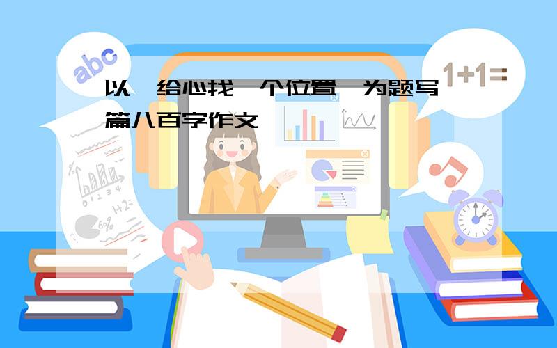 以《给心找一个位置》为题写一篇八百字作文