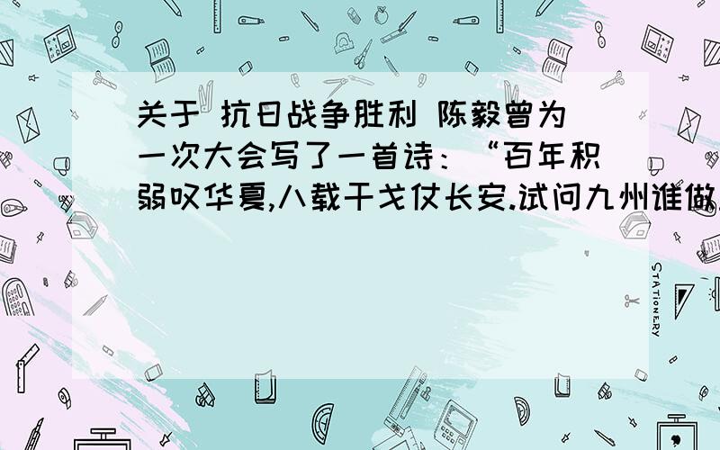 关于 抗日战争胜利 陈毅曾为一次大会写了一首诗：“百年积弱叹华夏,八载干戈仗长安.试问九州谁做主?万众 瞩目清凉山.”（1）材料中的大会指的是什么会议?在何时何地何背景下召开?（2