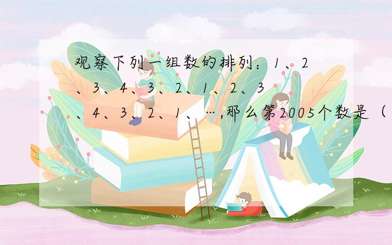 观察下列一组数的排列：1、2、3、4、3、2、1、2、3、4、3、2、1、…,那么第2005个数是（ ）.A．1 B．2 C观察下列一组数的排列：1、2、3、4、3、2、1、2、3、4、3、2、1、…,那么第2005个数是（ ）