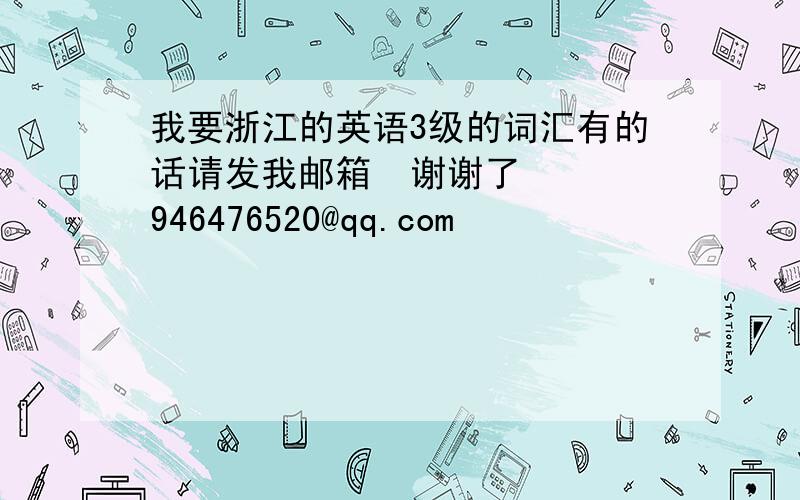 我要浙江的英语3级的词汇有的话请发我邮箱  谢谢了   946476520@qq.com