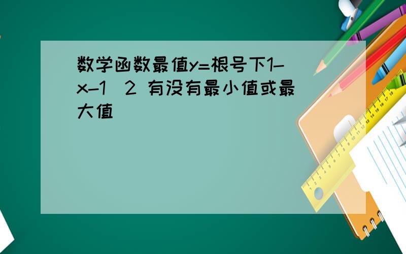 数学函数最值y=根号下1-(x-1)2 有没有最小值或最大值