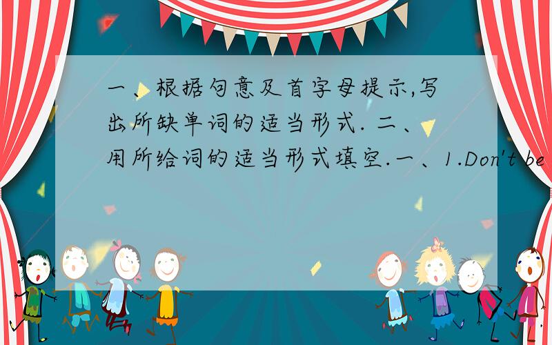 一、根据句意及首字母提示,写出所缺单词的适当形式. 二、用所给词的适当形式填空.一、1.Don't be s___,boy.You can speak well.2.The girl is very b___,and we all like her.3.This kind of animal sleeps d___ the day.4.The l