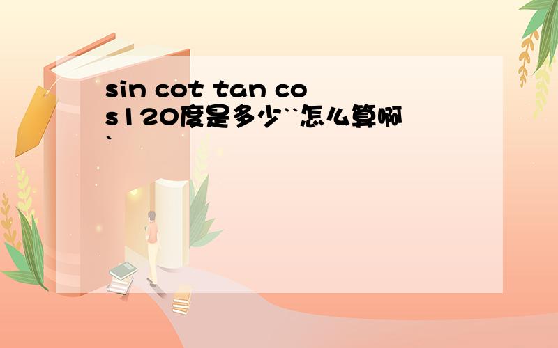 sin cot tan cos120度是多少``怎么算啊`