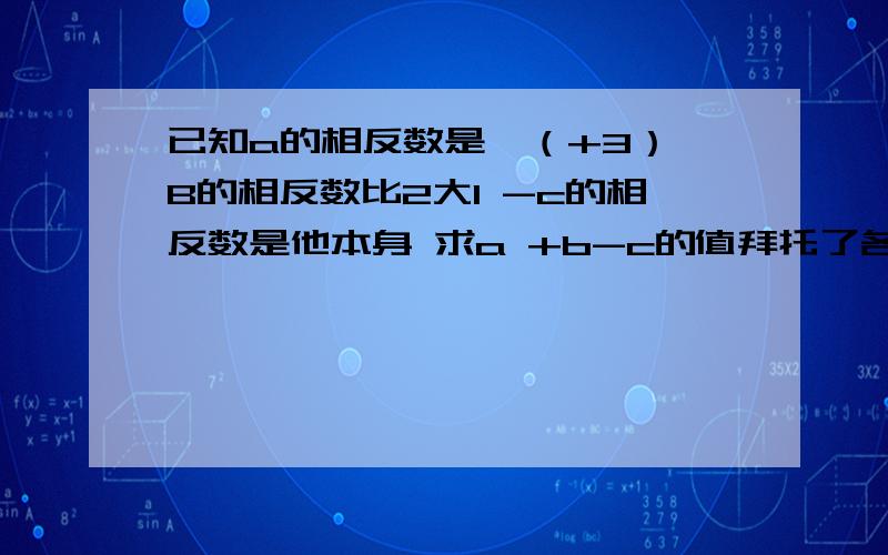 已知a的相反数是—（+3） B的相反数比2大1 -c的相反数是他本身 求a +b-c的值拜托了各位