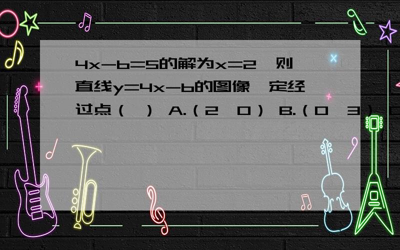 4x-b=5的解为x=2,则直线y=4x-b的图像一定经过点（ ） A.（2,0） B.（0,3） C.（0,4） D.（0,-3） 若直线y=ax+b经过点（2,3）,则方程ax+b=3的解为（ ） A.x=-5 B.x=5 C.x=2 D,x=-5 已知直线y1=k1x-1和y2=k2x+2的焦点在