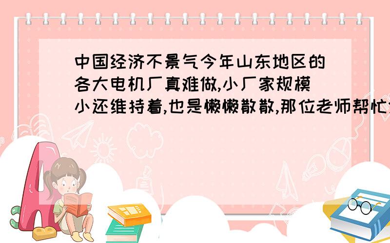 中国经济不景气今年山东地区的各大电机厂真难做,小厂家规模小还维持着,也是懒懒散散,那位老师帮忙分析下今年为什么这么不好做吗?就是需求少了吗,也不会这么突然得就全都不行了呀,