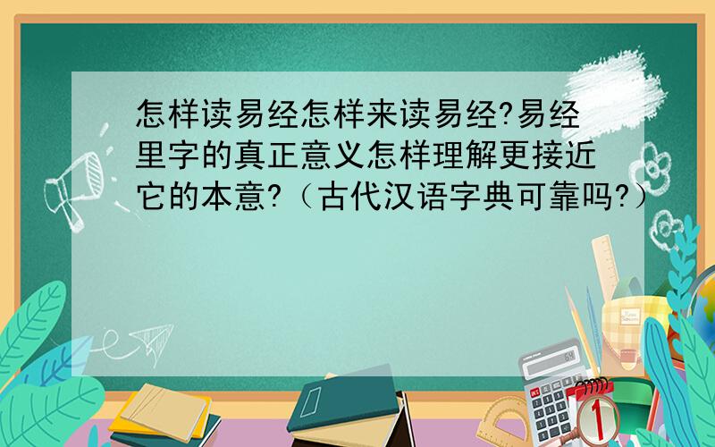 怎样读易经怎样来读易经?易经里字的真正意义怎样理解更接近它的本意?（古代汉语字典可靠吗?）