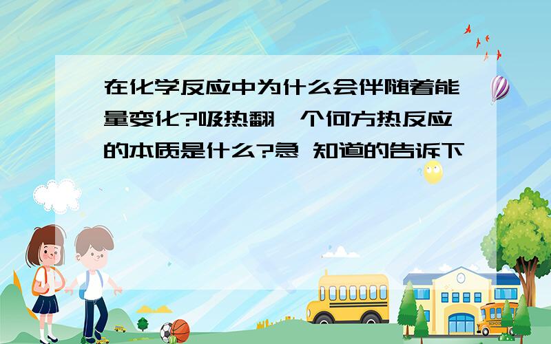 在化学反应中为什么会伴随着能量变化?吸热翻一个何方热反应的本质是什么?急 知道的告诉下