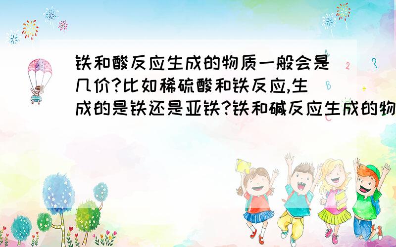 铁和酸反应生成的物质一般会是几价?比如稀硫酸和铁反应,生成的是铁还是亚铁?铁和碱反应生成的物质一般会是几价?铁和盐反应生成的物质一般会是几价?置换反应中铁会是几价?