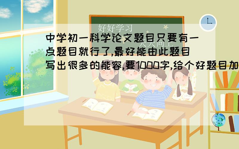 中学初一科学论文题目只要有一点题目就行了,最好能由此题目写出很多的能容,要1000字,给个好题目加分!^.^xuliyuan123 - 千总 四级  的回答虽长但不太适合我的论文