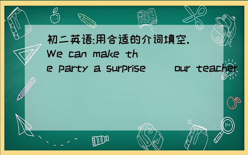 初二英语:用合适的介词填空.We can make the party a surprise__ our teacher__ telling stories__ a student, you should reply__ this invitationHer good friend went away___ saying anyting.