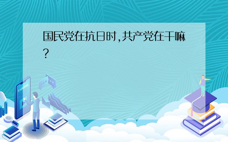 国民党在抗日时,共产党在干嘛?