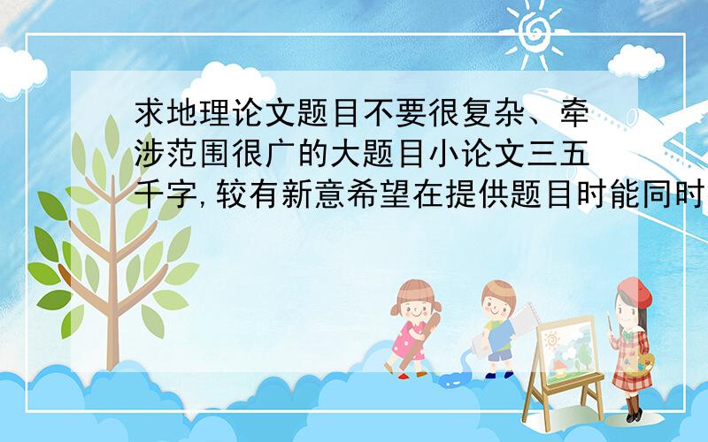 求地理论文题目不要很复杂、牵涉范围很广的大题目小论文三五千字,较有新意希望在提供题目时能同时提供些素材、思路方向若有此类论文,希望能一并提供,我可参考下格式、写法一类tianlan