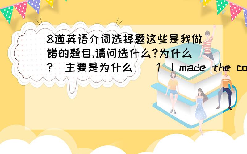 8道英语介词选择题这些是我做错的题目,请问选什么?为什么?（主要是为什么）(1)I made the coat ___my own hands.It was made___hand,not with a machine.[A]in/in [B]in/with [C]with/by [D]with/with(2)The old man died___cold___a