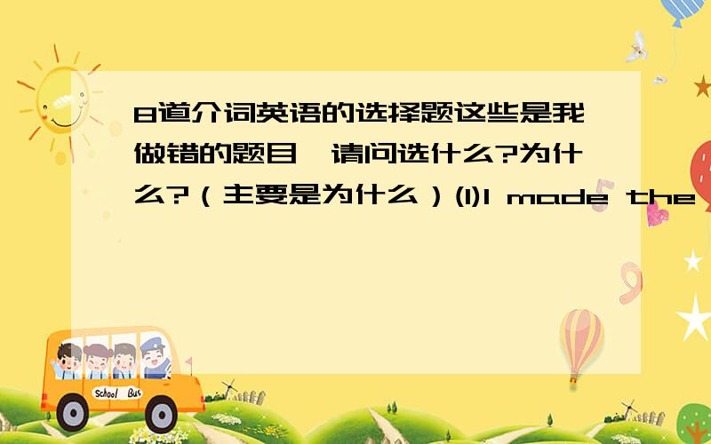 8道介词英语的选择题这些是我做错的题目,请问选什么?为什么?（主要是为什么）(1)I made the coat ___my own hands.It was made___hand,not with a machine.[A]in/in [B]in/with [C]with/by [D]with/with(2)The old man died___cold__