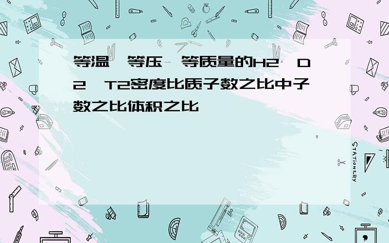 等温,等压,等质量的H2,D2,T2密度比质子数之比中子数之比体积之比