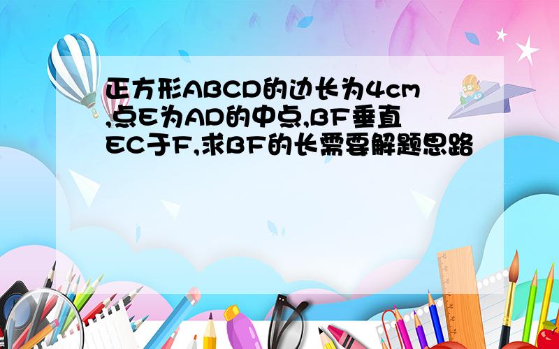 正方形ABCD的边长为4cm,点E为AD的中点,BF垂直EC于F,求BF的长需要解题思路