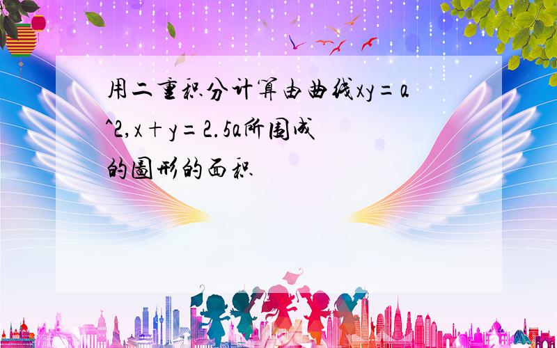 用二重积分计算由曲线xy=a^2,x+y=2.5a所围成的图形的面积