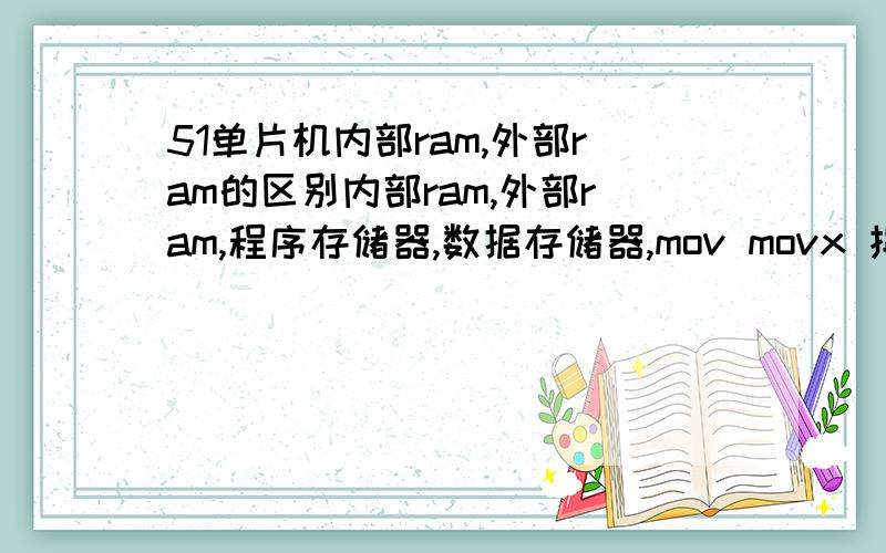 51单片机内部ram,外部ram的区别内部ram,外部ram,程序存储器,数据存储器,mov movx 指令的区别我有点混要了,请各个说明一下之间的区别.谢谢.