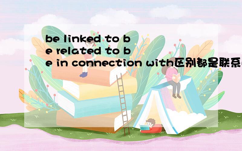 be linked to be related to be in connection with区别都是联系的意思,怎么去分别