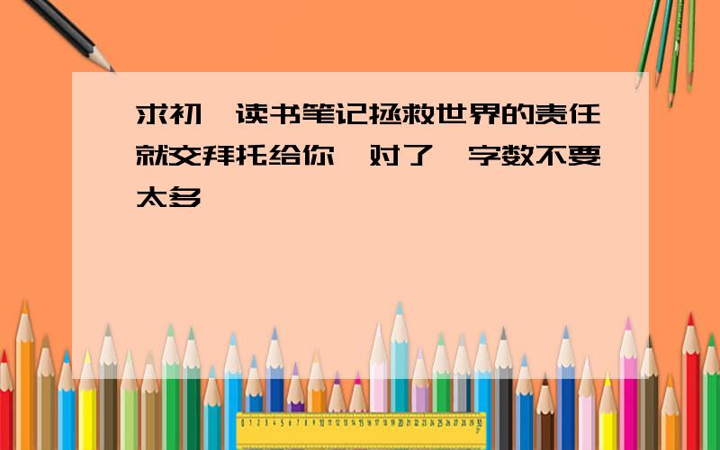 求初一读书笔记拯救世界的责任就交拜托给你,对了,字数不要太多,