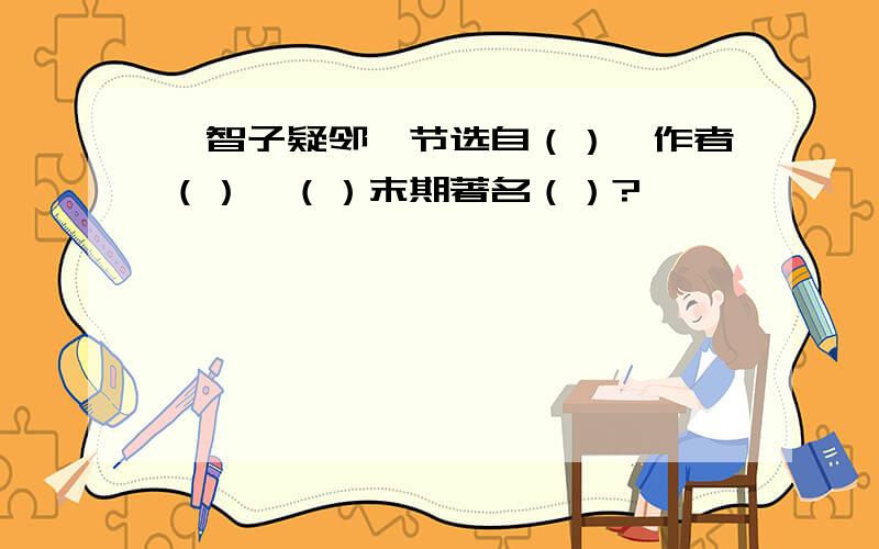 《智子疑邻》节选自（）,作者（）,（）末期著名（）?